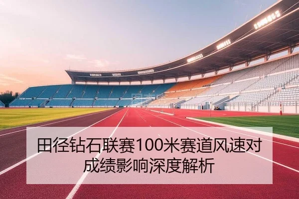 田径钻石联赛100米赛道风速对成绩影响深度解析（LOLESPORTS）